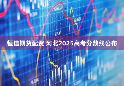 恒信期货配资 河北2025高考分数线公布