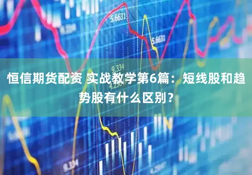 恒信期货配资 实战教学第6篇：短线股和趋势股有什么区别？