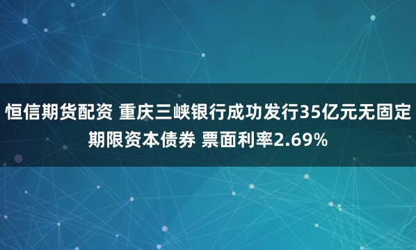 恒信期货配资 重庆三峡银行成功发行35亿元无固定期限资本债券 票面利率2.69%