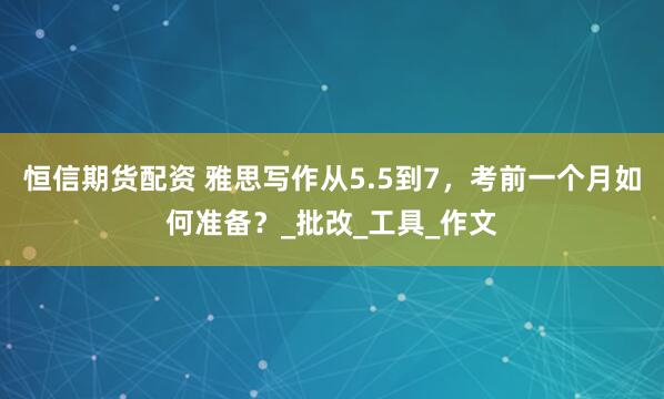 恒信期货配资 雅思写作从5.5到7，考前一个月如何准备？_批改_工具_作文