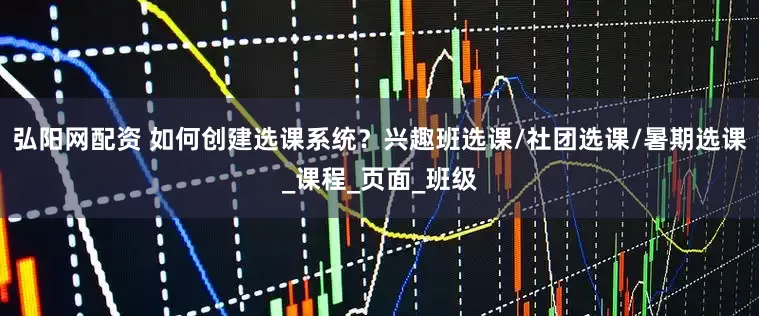 弘阳网配资 如何创建选课系统？兴趣班选课/社团选课/暑期选课_课程_页面_班级