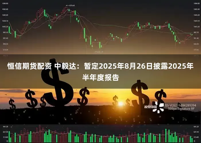 恒信期货配资 中毅达：暂定2025年8月26日披露2025年半年度报告