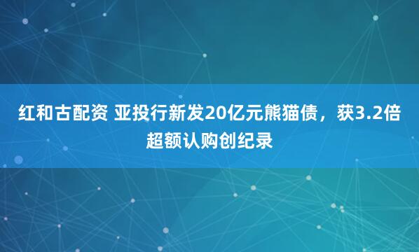 红和古配资 亚投行新发20亿元熊猫债，获3.2倍超额认购创纪录