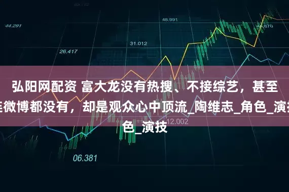 弘阳网配资 富大龙没有热搜、不接综艺，甚至连微博都没有，却是观众心中顶流_陶维志_角色_演技