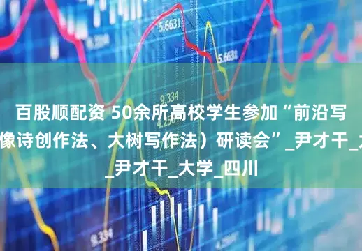 百股顺配资 50余所高校学生参加“前沿写作法（图像诗创作法、大树写作法）研读会”_尹才干_大学_四川