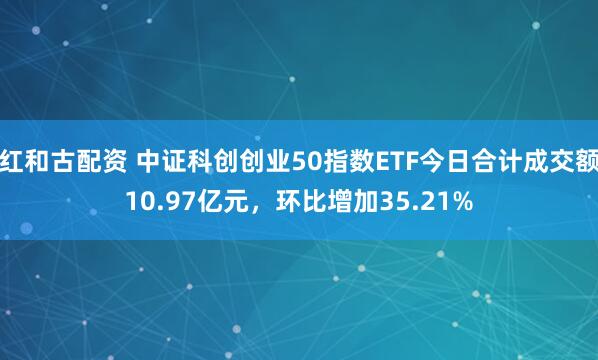 红和古配资 中证科创创业50指数ETF今日合计成交额10.97亿元，环比增加35.21%